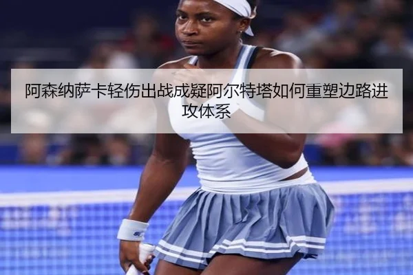 阿森纳萨卡轻伤出战成疑阿尔特塔如何重塑边路进攻体系
