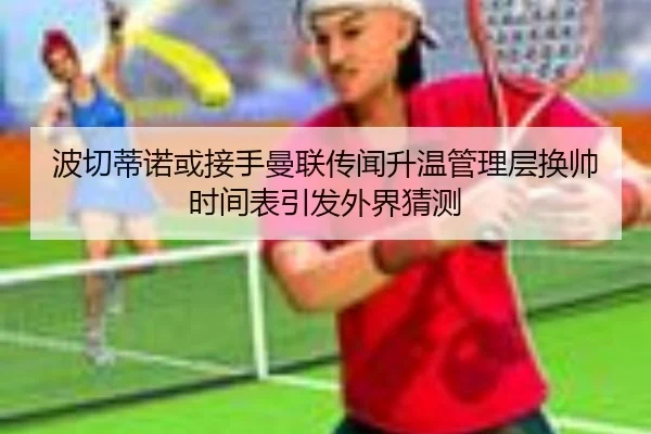 波切蒂诺或接手曼联传闻升温管理层换帅时间表引发外界猜测