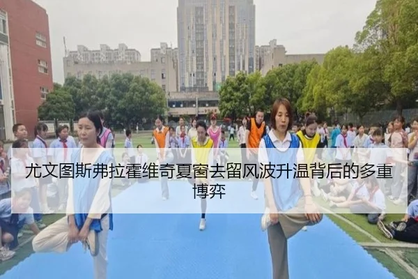 尤文图斯弗拉霍维奇夏窗去留风波升温背后的多重博弈