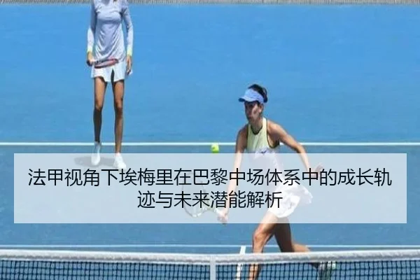 法甲视角下埃梅里在巴黎中场体系中的成长轨迹与未来潜能解析