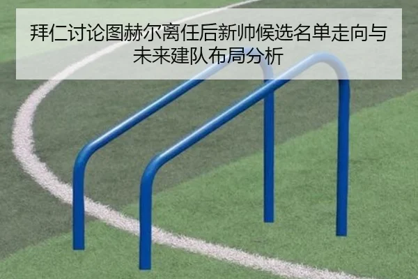 拜仁讨论图赫尔离任后新帅候选名单走向与未来建队布局分析