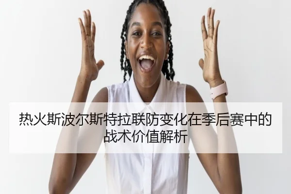 热火斯波尔斯特拉联防变化在季后赛中的战术价值解析