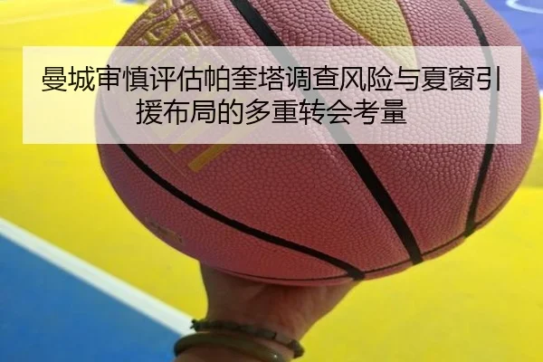 曼城审慎评估帕奎塔调查风险与夏窗引援布局的多重转会考量