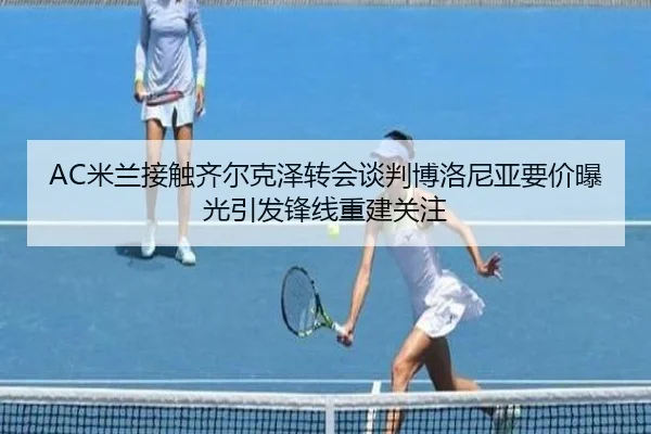 AC米兰接触齐尔克泽转会谈判博洛尼亚要价曝光引发锋线重建关注