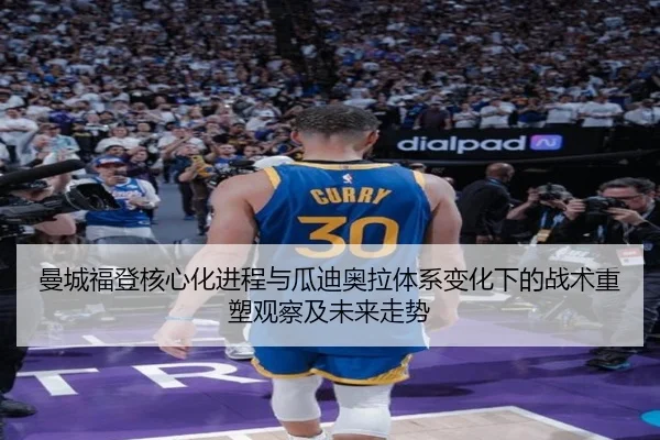 曼城福登核心化进程与瓜迪奥拉体系变化下的战术重塑观察及未来走势