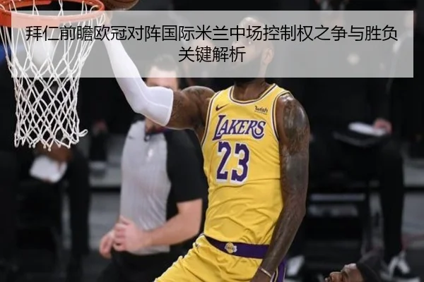 拜仁前瞻欧冠对阵国际米兰中场控制权之争与胜负关键解析