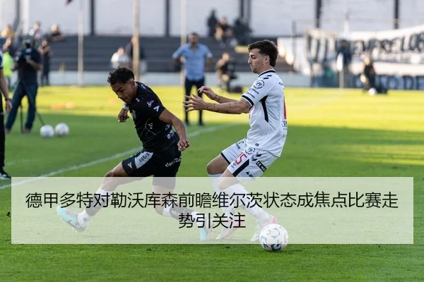 德甲多特对勒沃库森前瞻维尔茨状态成焦点比赛走势引关注