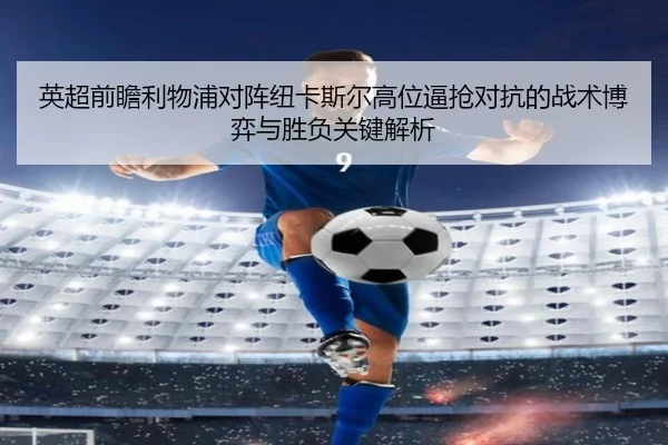 英超前瞻利物浦对阵纽卡斯尔高位逼抢对抗的战术博弈与胜负关键解析