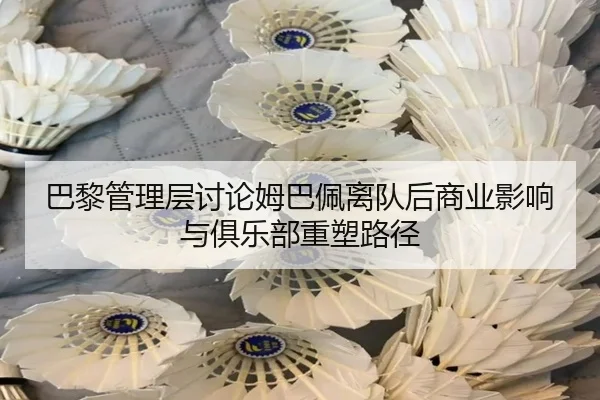 巴黎管理层讨论姆巴佩离队后商业影响与俱乐部重塑路径