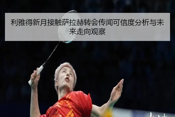 利雅得新月接触萨拉赫转会传闻可信度分析与未来走向观察