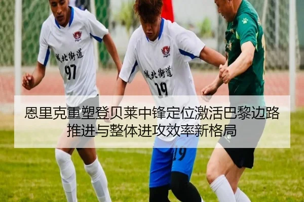 恩里克重塑登贝莱中锋定位激活巴黎边路推进与整体进攻效率新格局