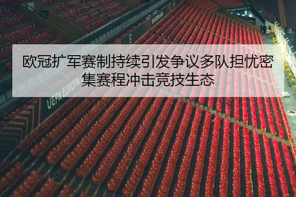 欧冠扩军赛制持续引发争议多队担忧密集赛程冲击竞技生态