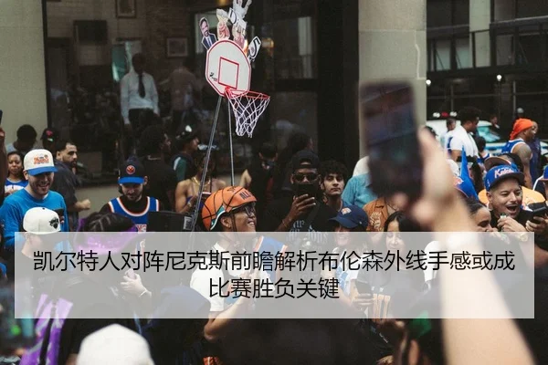 凯尔特人对阵尼克斯前瞻解析布伦森外线手感或成比赛胜负关键