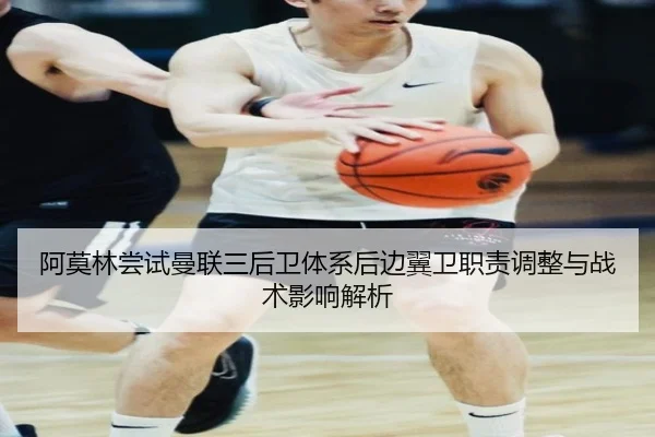 阿莫林尝试曼联三后卫体系后边翼卫职责调整与战术影响解析