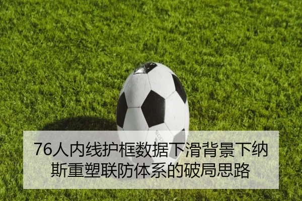 76人内线护框数据下滑背景下纳斯重塑联防体系的破局思路