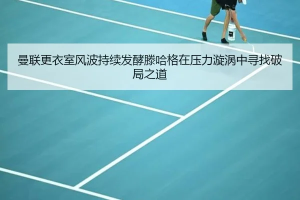 曼联更衣室风波持续发酵滕哈格在压力漩涡中寻找破局之道