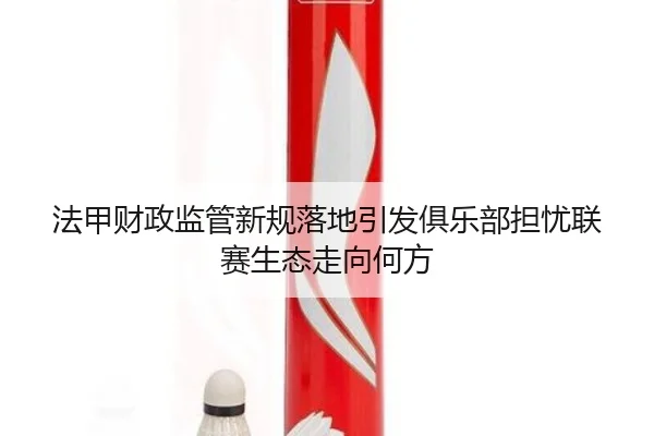 法甲财政监管新规落地引发俱乐部担忧联赛生态走向何方